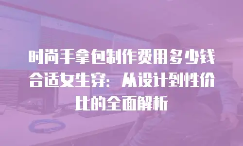 时尚手拿包制作费用多少钱合适女生穿：从设计到性价比的全面解析