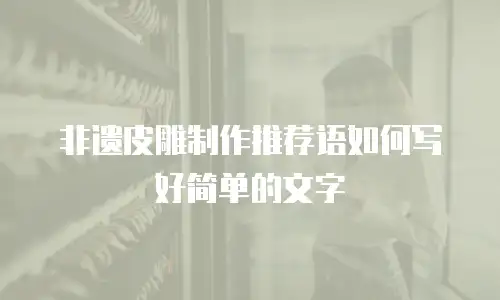 非遗皮雕制作推荐语如何写好简单的文字