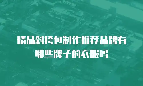 精品斜挎包制作推荐品牌有哪些牌子的衣服吗