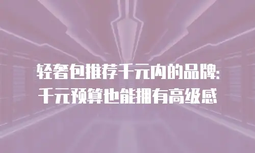轻奢包推荐千元内的品牌：千元预算也能拥有高级感