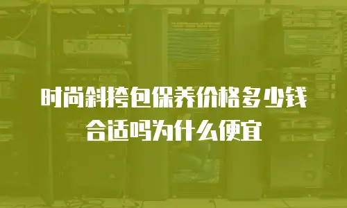 时尚斜挎包保养价格多少钱合适吗为什么便宜