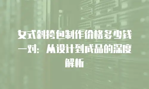 女式斜挎包制作价格多少钱一对：从设计到成品的深度解析