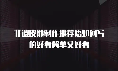 非遗皮雕制作推荐语如何写的好看简单又好看