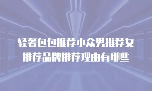 轻奢包包推荐小众男推荐女推荐品牌推荐理由有哪些