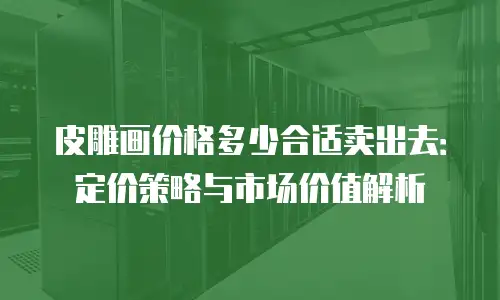 皮雕画价格多少合适卖出去：定价策略与市场价值解析