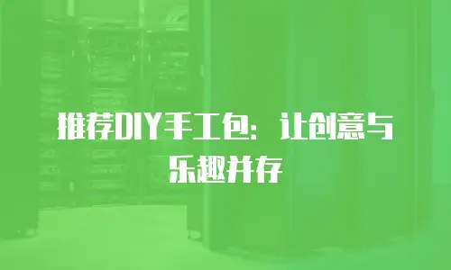 推荐DIY手工包：让创意与乐趣并存