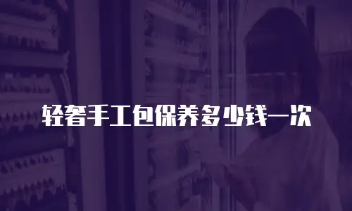 轻奢手工包保养多少钱一次