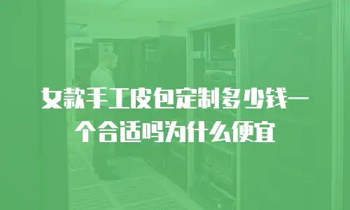 女款手工皮包定制多少钱一个合适吗为什么便宜