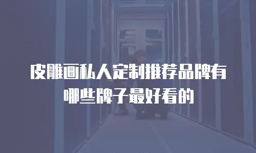皮雕画私人定制推荐品牌有哪些牌子最好看的
