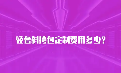 轻奢斜挎包定制费用多少？