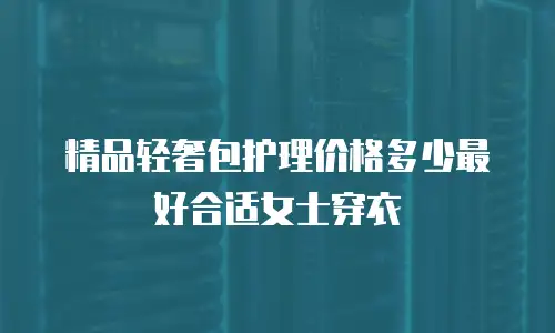 精品轻奢包护理价格多少最好合适女士穿衣