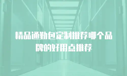 精品通勤包定制推荐哪个品牌的好用点推荐