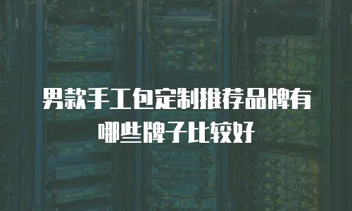 男款手工包定制推荐品牌有哪些牌子比较好