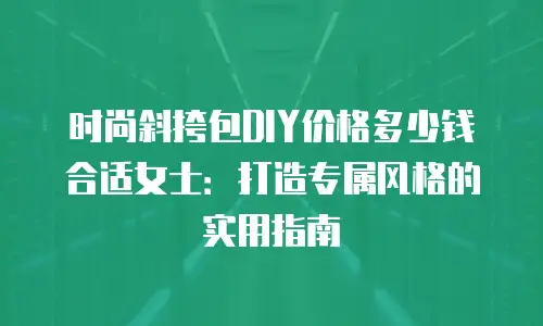 时尚斜挎包DIY价格多少钱合适女士：打造专属风格的实用指南