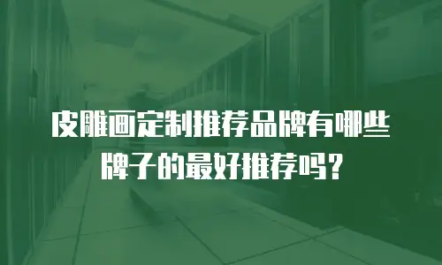 皮雕画定制推荐品牌有哪些牌子的最好推荐吗？
