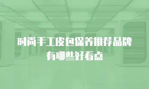 时尚手工皮包保养推荐品牌有哪些好看点