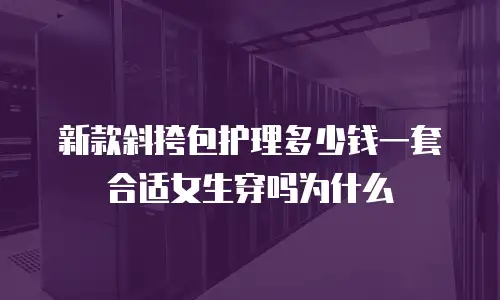 新款斜挎包护理多少钱一套合适女生穿吗为什么