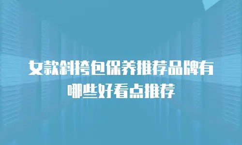 女款斜挎包保养推荐品牌有哪些好看点推荐