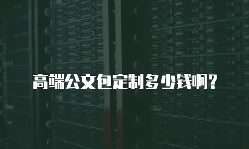 高端公文包定制多少钱啊？