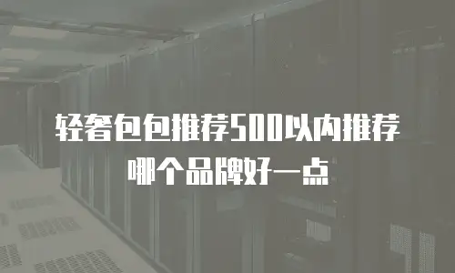 轻奢包包推荐500以内推荐哪个品牌好一点