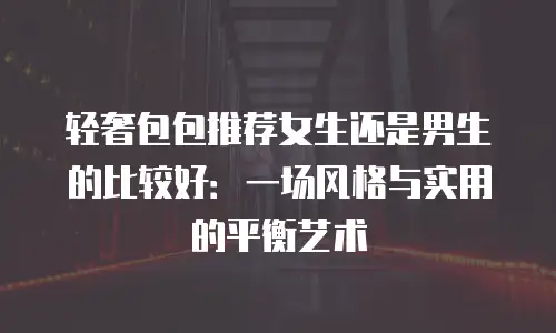 轻奢包包推荐女生还是男生的比较好：一场风格与实用的平衡艺术