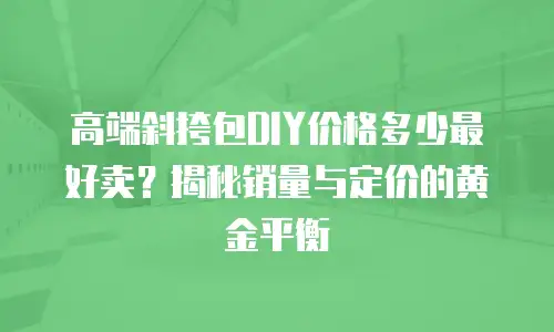 高端斜挎包DIY价格多少最好卖？揭秘销量与定价的黄金平衡