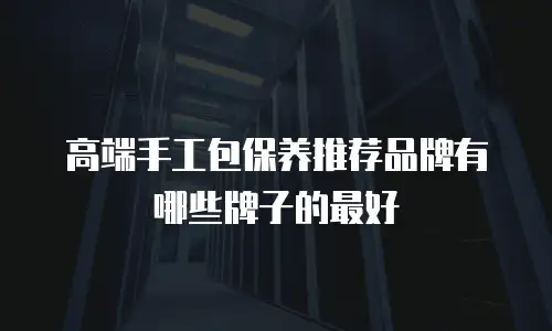 高端手工包保养推荐品牌有哪些牌子的最好