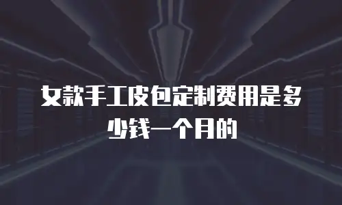 女款手工皮包定制费用是多少钱一个月的