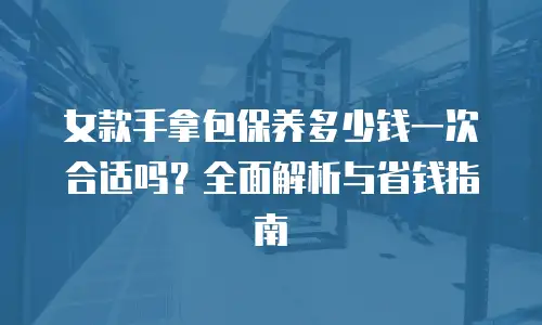 女款手拿包保养多少钱一次合适吗？全面解析与省钱指南