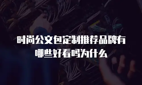 时尚公文包定制推荐品牌有哪些好看吗为什么
