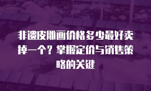 非遗皮雕画价格多少最好卖掉一个？掌握定价与销售策略的关键
