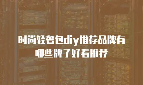 时尚轻奢包diy推荐品牌有哪些牌子好看推荐