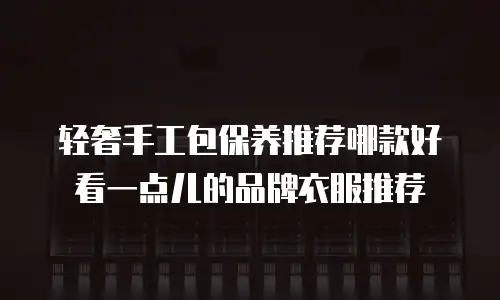 轻奢手工包保养推荐哪款好看一点儿的品牌衣服推荐