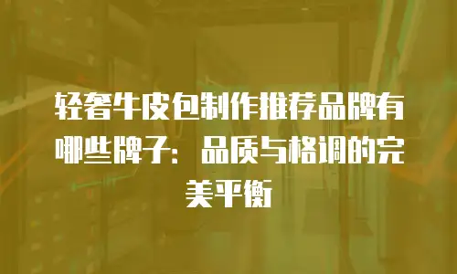 轻奢牛皮包制作推荐品牌有哪些牌子：品质与格调的完美平衡