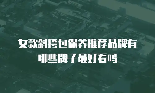 女款斜挎包保养推荐品牌有哪些牌子最好看吗