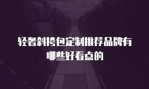 轻奢斜挎包定制推荐品牌有哪些好看点的