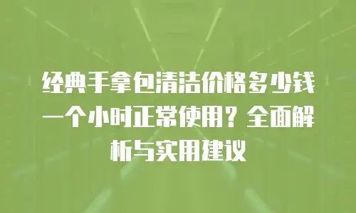 经典手拿包清洁价格多少钱一个小时正常使用？全面解析与实用建议