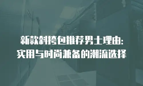新款斜挎包推荐男士理由：实用与时尚兼备的潮流选择