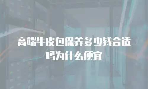 高端牛皮包保养多少钱合适吗为什么便宜