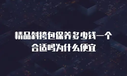 精品斜挎包保养多少钱一个合适吗为什么便宜