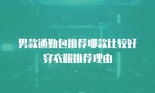 男款通勤包推荐哪款比较好穿衣服推荐理由