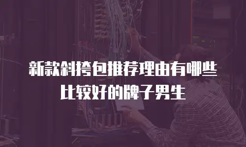 新款斜挎包推荐理由有哪些比较好的牌子男生