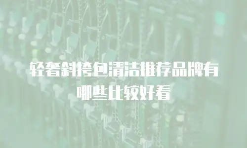 轻奢斜挎包清洁推荐品牌有哪些比较好看