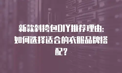 新款斜挎包DIY推荐理由：如何选择适合的衣服品牌搭配？