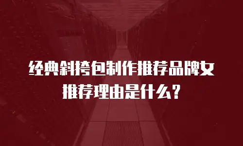 经典斜挎包制作推荐品牌女推荐理由是什么？