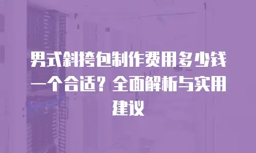 男式斜挎包制作费用多少钱一个合适？全面解析与实用建议