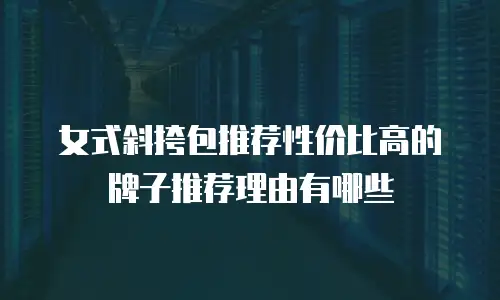 女式斜挎包推荐性价比高的牌子推荐理由有哪些