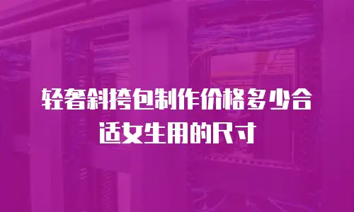 轻奢斜挎包制作价格多少合适女生用的尺寸