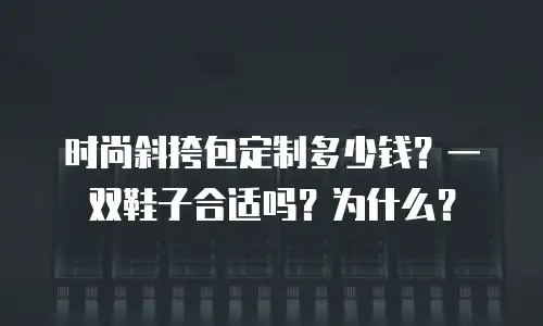 时尚斜挎包定制多少钱？一双鞋子合适吗？为什么？