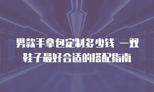 男款手拿包定制多少钱 一双鞋子最好合适的搭配指南